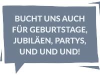 Bucht uns auch für Geburtstage, Jubiläen, Partys, und und und!